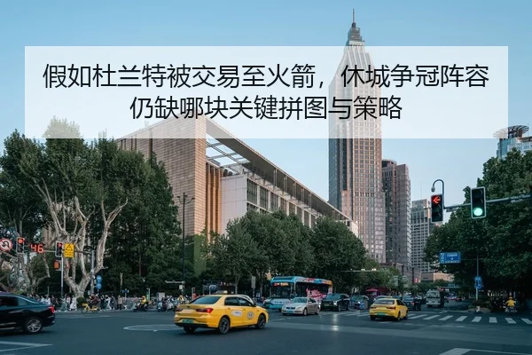 假如杜兰特被交易至火箭，休城争冠阵容仍缺哪块关键拼图与策略
