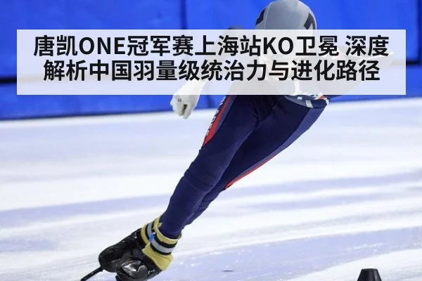 唐凯ONE冠军赛上海站KO卫冕 深度解析中国羽量级统治力与进化路径
