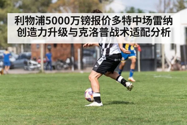 利物浦5000万镑报价多特中场雷纳创造力升级与克洛普战术适配分析