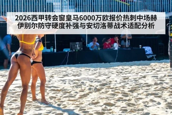 2026西甲转会窗皇马6000万欧报价热刺中场赫伊别尔防守硬度补强与安切洛蒂战术适配分析