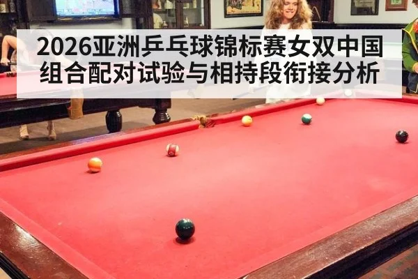 2026亚洲乒乓球锦标赛女双中国组合配对试验与相持段衔接分析