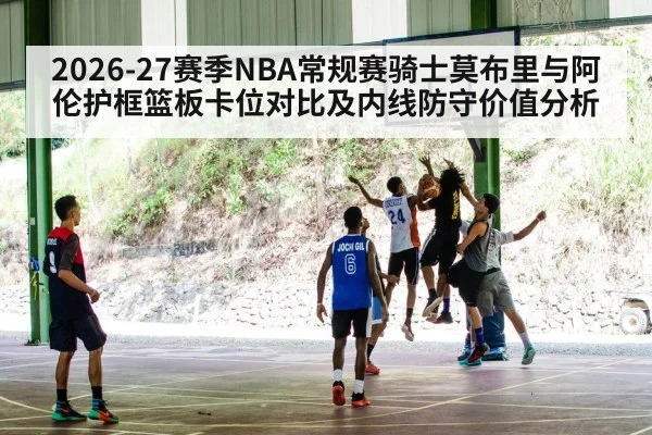 2026-27赛季NBA常规赛骑士莫布里与阿伦护框篮板卡位对比及内线防守价值分析