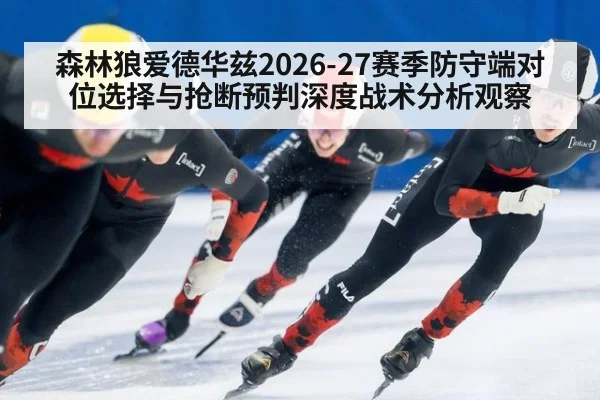 森林狼爱德华兹2026-27赛季防守端对位选择与抢断预判深度战术分析观察